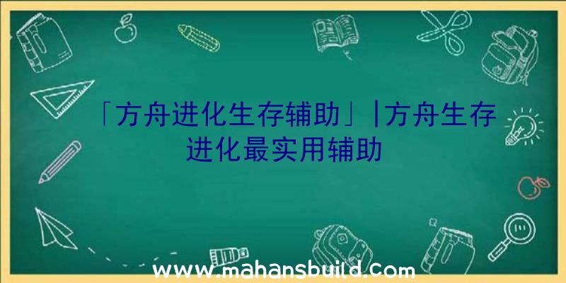 「方舟进化生存辅助」|方舟生存进化最实用辅助